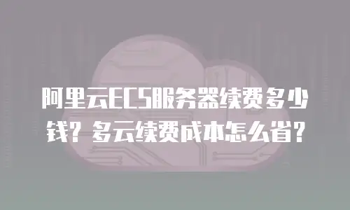 阿里云ECS服务器续费多少钱？多云续费成本怎么省？