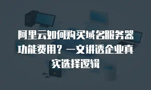 阿里云如何购买域名服务器功能费用？一文讲透企业真实选择逻辑