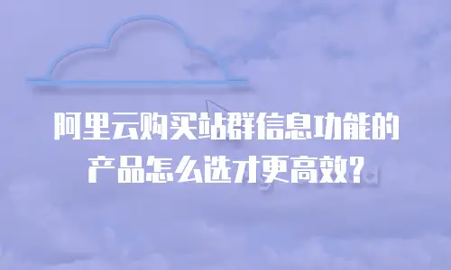 阿里云购买站群信息功能的产品怎么选才更高效？