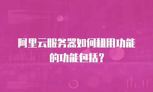 阿里云服务器如何租用功能的功能包括？
