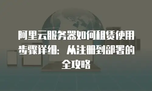 阿里云服务器如何租赁使用步骤详细：从注册到部署的全攻略