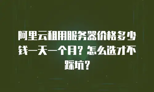 阿里云租用服务器价格多少钱一天一个月？怎么选才不踩坑？