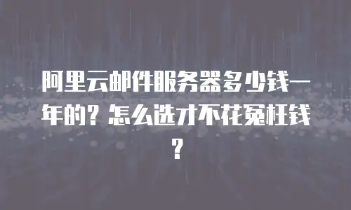 阿里云邮件服务器多少钱一年的？怎么选才不花冤枉钱？