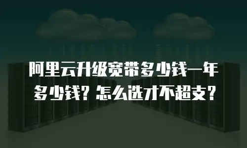 阿里云升级宽带多少钱一年多少钱？怎么选才不超支？