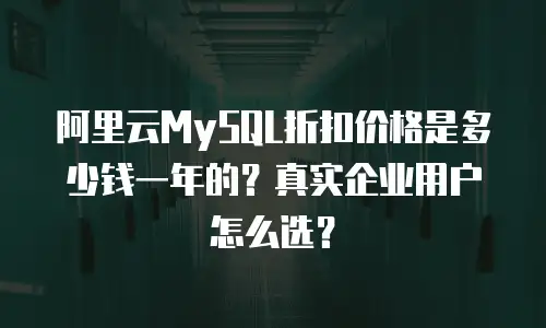 阿里云MySQL折扣价格是多少钱一年的？真实企业用户怎么选？