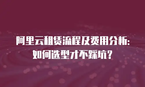 阿里云租赁流程及费用分析：如何选型才不踩坑？