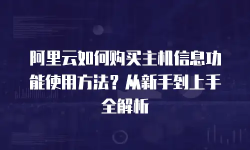 阿里云如何购买主机信息功能使用方法？从新手到上手全解析
