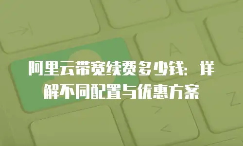 阿里云带宽续费多少钱：详解不同配置与优惠方案