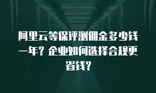 阿里云等保评测佣金多少钱一年？企业如何选择合规更省钱？