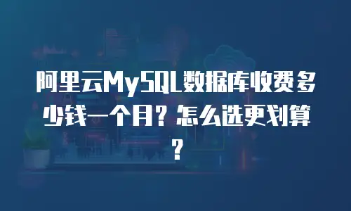 阿里云MySQL数据库收费多少钱一个月？怎么选更划算？