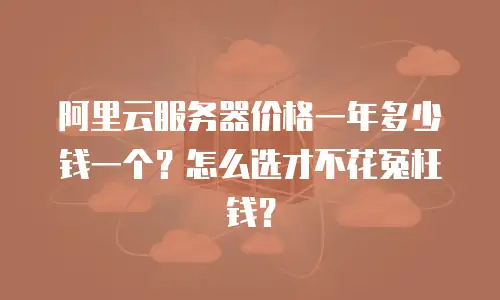 阿里云服务器价格一年多少钱一个？怎么选才不花冤枉钱？