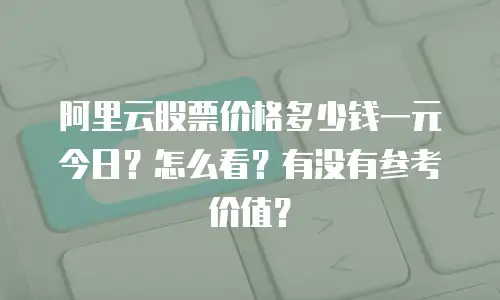 阿里云股票价格多少钱一元今日？怎么看？有没有参考价值？