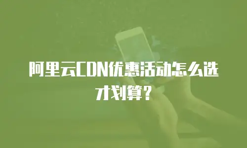 阿里云CDN优惠活动怎么选才划算？