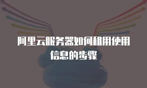阿里云服务器如何租用使用信息的步骤
