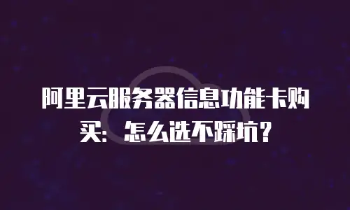 阿里云服务器信息功能卡购买：怎么选不踩坑？
