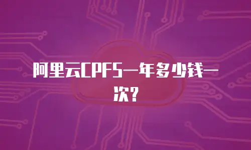 阿里云CPFS一年多少钱一次？