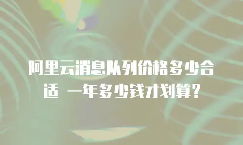 阿里云消息队列价格多少合适 一年多少钱才划算？