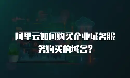 阿里云如何购买企业域名服务购买的域名？