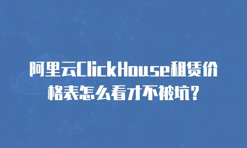 阿里云ClickHouse租赁价格表怎么看才不被坑？