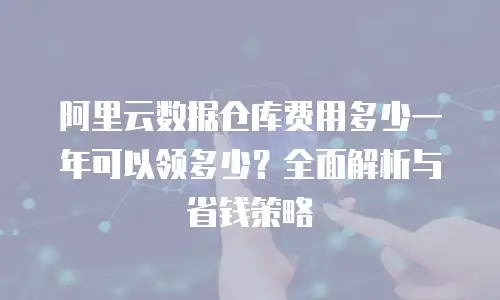 阿里云数据仓库费用多少一年可以领多少？全面解析与省钱策略