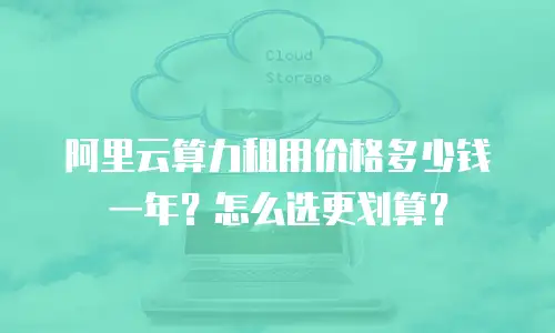 阿里云算力租用价格多少钱一年？怎么选更划算？