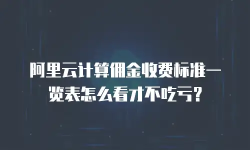 阿里云计算佣金收费标准一览表怎么看才不吃亏？
