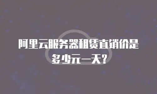 阿里云服务器租赁直销价是多少元一天？