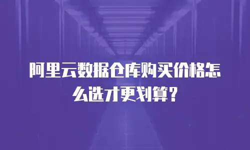 阿里云数据仓库购买价格怎么选才更划算？