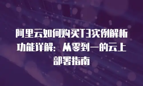 阿里云如何购买T3实例解析功能详解：从零到一的云上部署指南