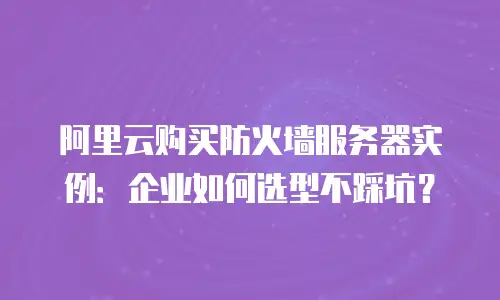 阿里云购买防火墙服务器实例：企业如何选型不踩坑？