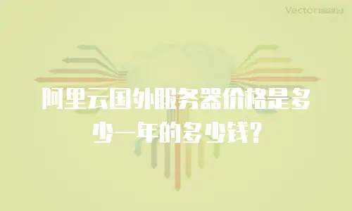 阿里云国外服务器价格是多少一年的多少钱？