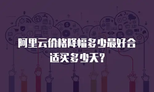 阿里云价格降幅多少最好合适买多少天？