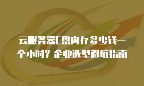 云服务器C盘内存多少钱一个小时？企业选型避坑指南