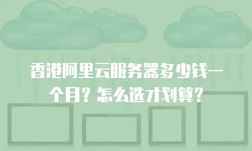 香港阿里云服务器多少钱一个月？怎么选才划算？