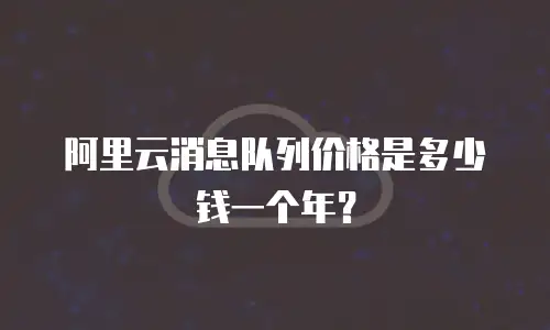阿里云消息队列价格是多少钱一个年？