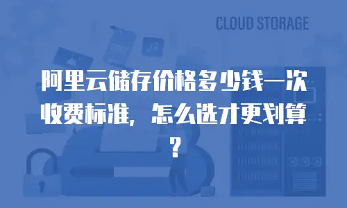 阿里云储存价格多少钱一次收费标准，怎么选才更划算？