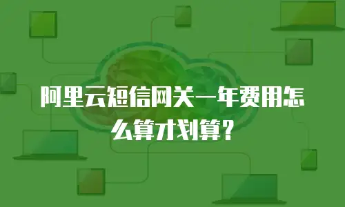 阿里云短信网关一年费用怎么算才划算？