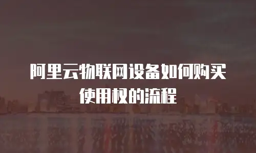 阿里云物联网设备如何购买使用权的流程