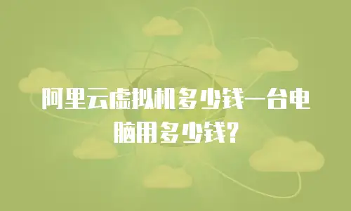 阿里云虚拟机多少钱一台电脑用多少钱？