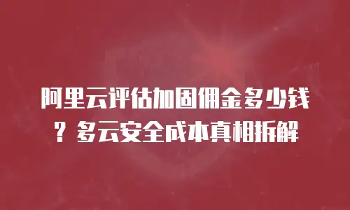 阿里云评估加固佣金多少钱？多云安全成本真相拆解