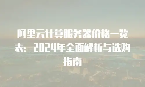 阿里云计算服务器价格一览表：2024年全面解析与选购指南