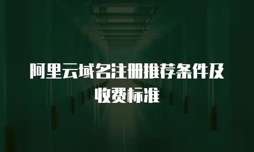 阿里云域名注册推荐条件及收费标准