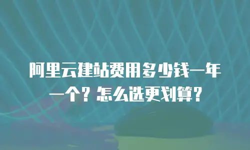 阿里云建站费用多少钱一年一个？怎么选更划算？