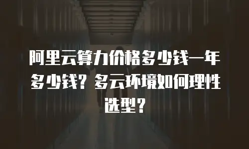 阿里云算力价格多少钱一年多少钱？多云环境如何理性选型？