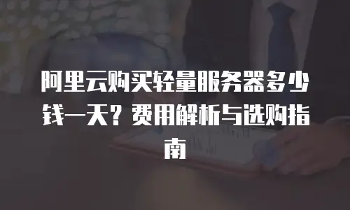 阿里云购买轻量服务器多少钱一天？费用解析与选购指南