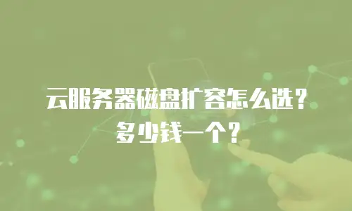 云服务器磁盘扩容怎么选？多少钱一个？