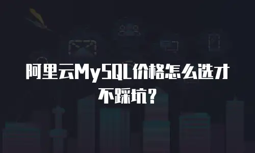 阿里云MySQL价格怎么选才不踩坑？