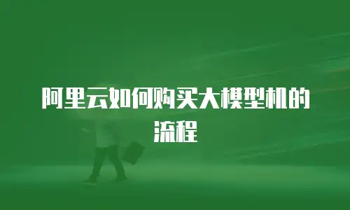 阿里云如何购买大模型机的流程