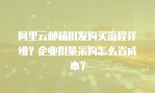 阿里云邮箱批发购买流程详细？企业批量采购怎么省成本？