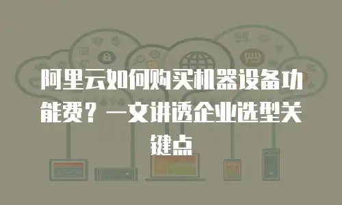 阿里云如何购买机器设备功能费？一文讲透企业选型关键点